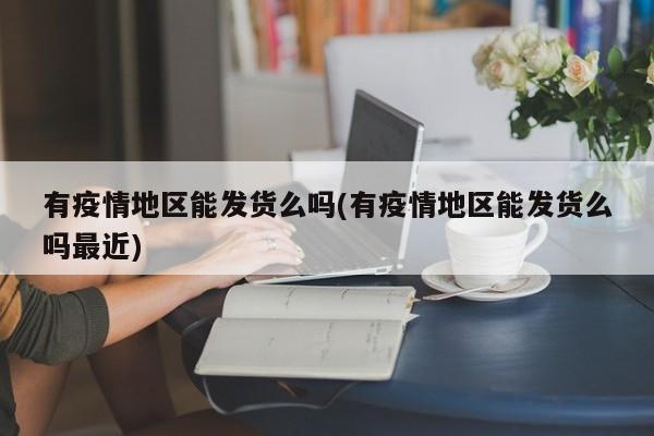 有疫情地区能发货么吗(有疫情地区能发货么吗最近)