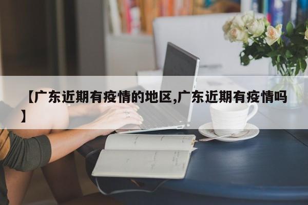 【广东近期有疫情的地区,广东近期有疫情吗】