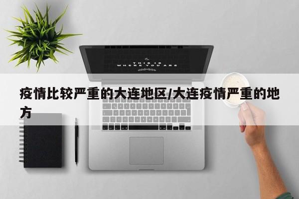 疫情比较严重的大连地区/大连疫情严重的地方