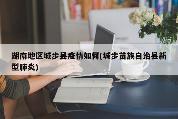 湖南地区城步县疫情如何(城步苗族自治县新型肺炎)