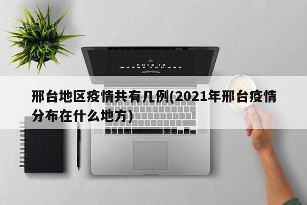邢台地区疫情共有几例(2021年邢台疫情分布在什么地方)