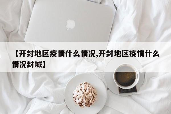 【开封地区疫情什么情况,开封地区疫情什么情况封城】