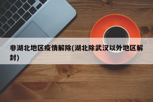 非湖北地区疫情解除(湖北除武汉以外地区解封)