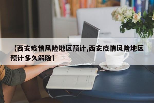 【西安疫情风险地区预计,西安疫情风险地区预计多久解除】