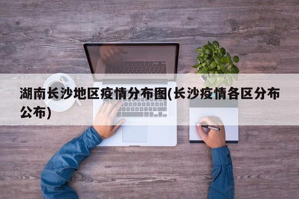 湖南长沙地区疫情分布图(长沙疫情各区分布公布)