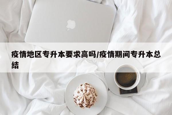 疫情地区专升本要求高吗/疫情期间专升本总结