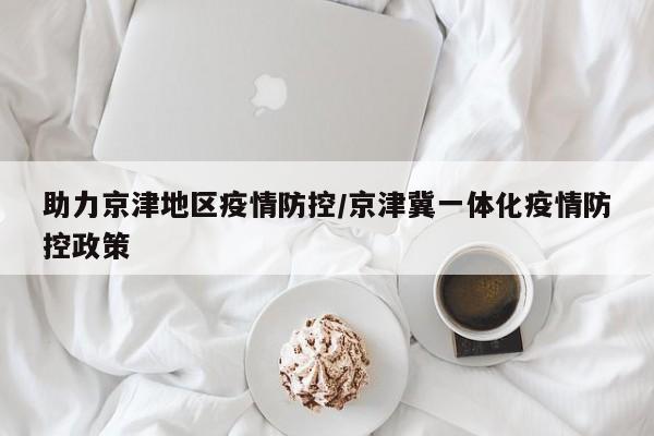 助力京津地区疫情防控/京津冀一体化疫情防控政策