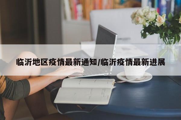 临沂地区疫情最新通知/临沂疫情最新进展