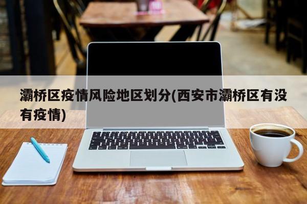 灞桥区疫情风险地区划分(西安市灞桥区有没有疫情)