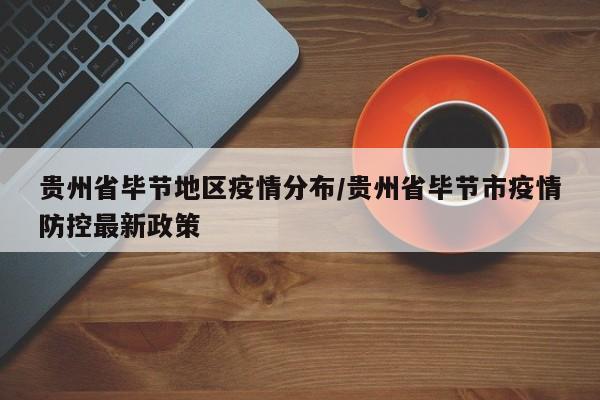 贵州省毕节地区疫情分布/贵州省毕节市疫情防控最新政策
