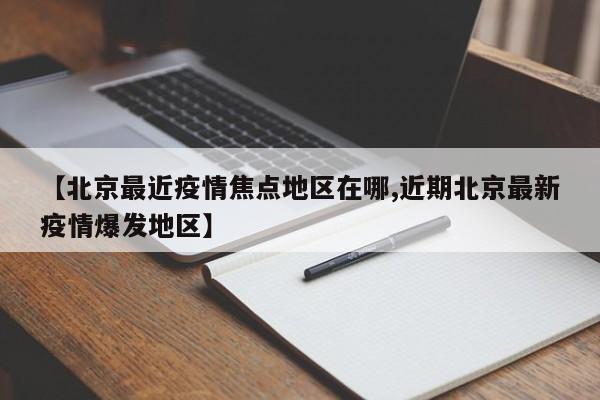 【北京最近疫情焦点地区在哪,近期北京最新疫情爆发地区】