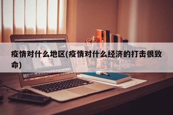 疫情对什么地区(疫情对什么经济的打击很致命)