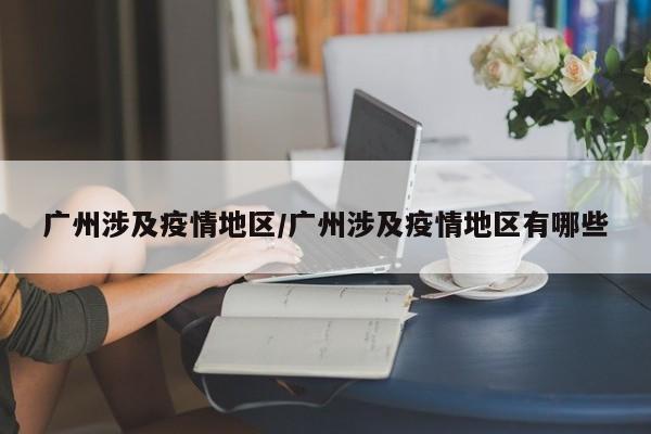广州涉及疫情地区/广州涉及疫情地区有哪些