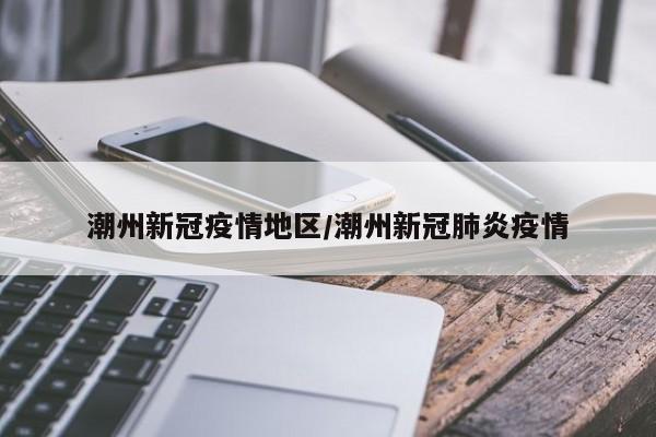 潮州新冠疫情地区/潮州新冠肺炎疫情