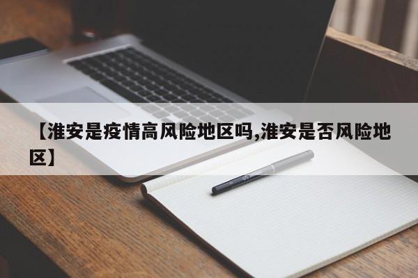 【淮安是疫情高风险地区吗,淮安是否风险地区】