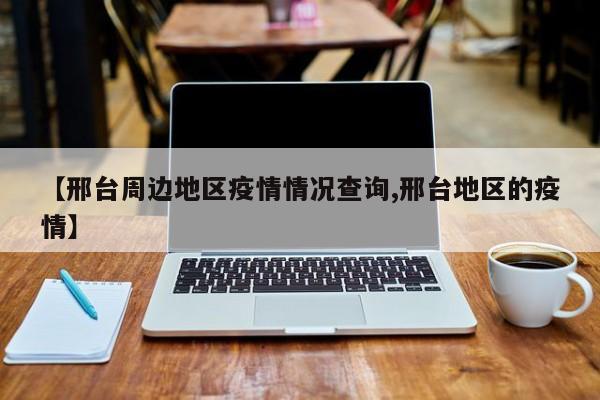 【邢台周边地区疫情情况查询,邢台地区的疫情】