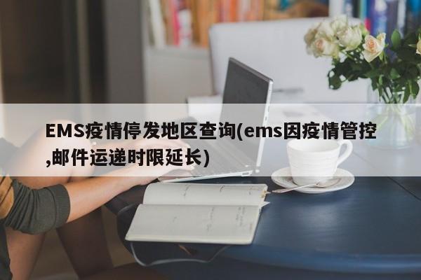 EMS疫情停发地区查询(ems因疫情管控,邮件运递时限延长)