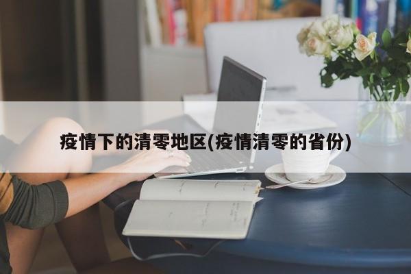 疫情下的清零地区(疫情清零的省份)