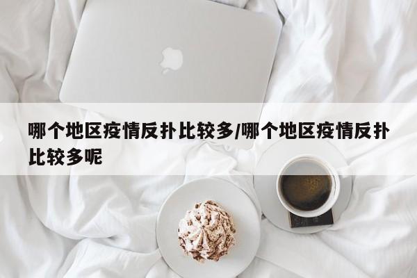 哪个地区疫情反扑比较多/哪个地区疫情反扑比较多呢