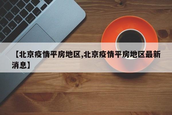 【北京疫情平房地区,北京疫情平房地区最新消息】