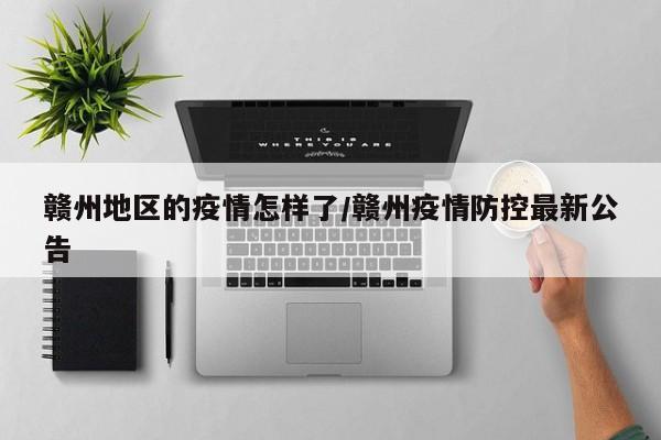 赣州地区的疫情怎样了/赣州疫情防控最新公告